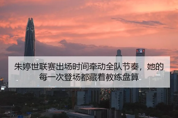 朱婷世联赛出场时间牵动全队节奏，她的每一次登场都藏着教练盘算